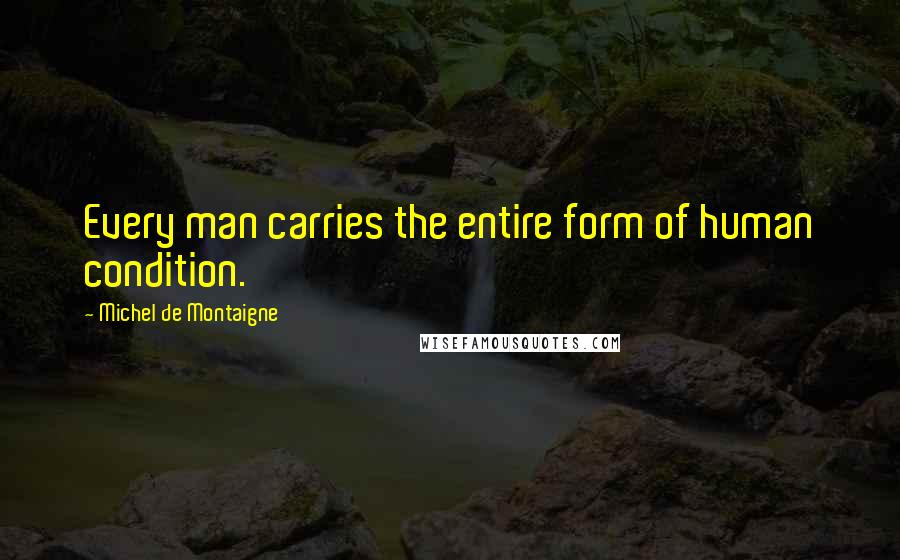 Michel De Montaigne Quotes: Every man carries the entire form of human condition.