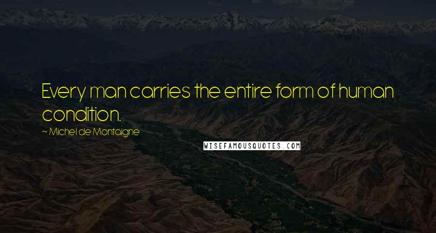 Michel De Montaigne Quotes: Every man carries the entire form of human condition.