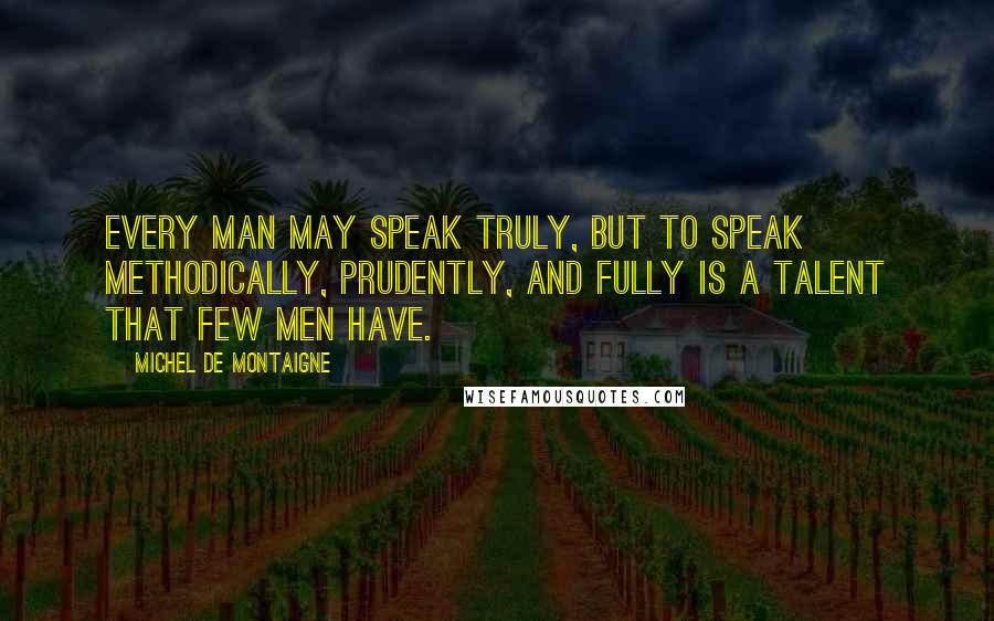 Michel De Montaigne Quotes: Every man may speak truly, but to speak methodically, prudently, and fully is a talent that few men have.