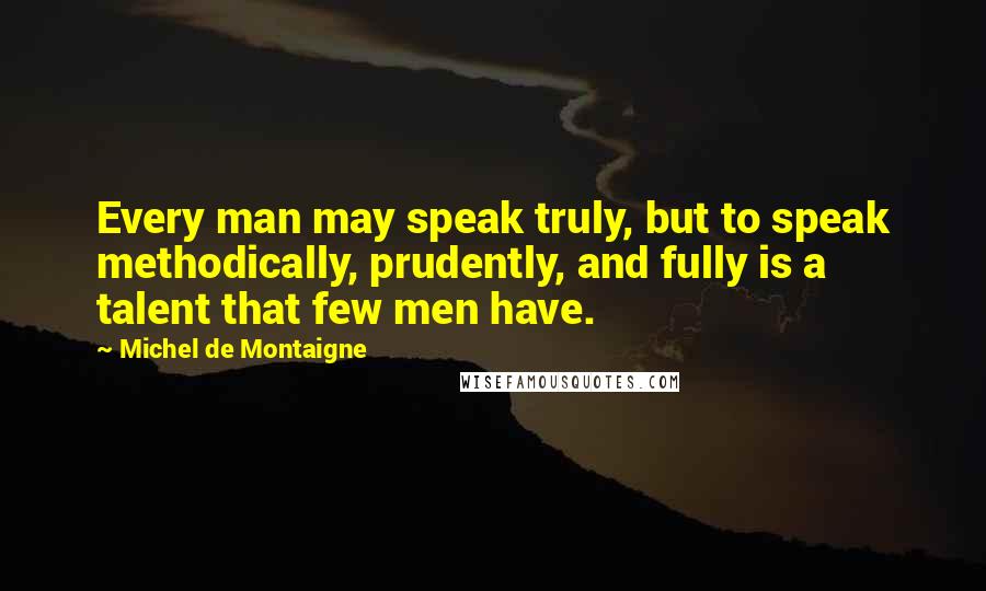 Michel De Montaigne Quotes: Every man may speak truly, but to speak methodically, prudently, and fully is a talent that few men have.