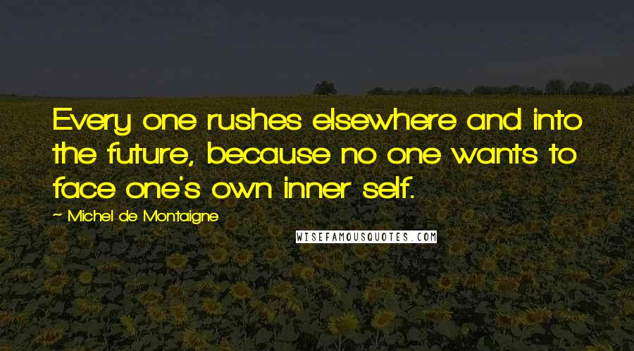 Michel De Montaigne Quotes: Every one rushes elsewhere and into the future, because no one wants to face one's own inner self.