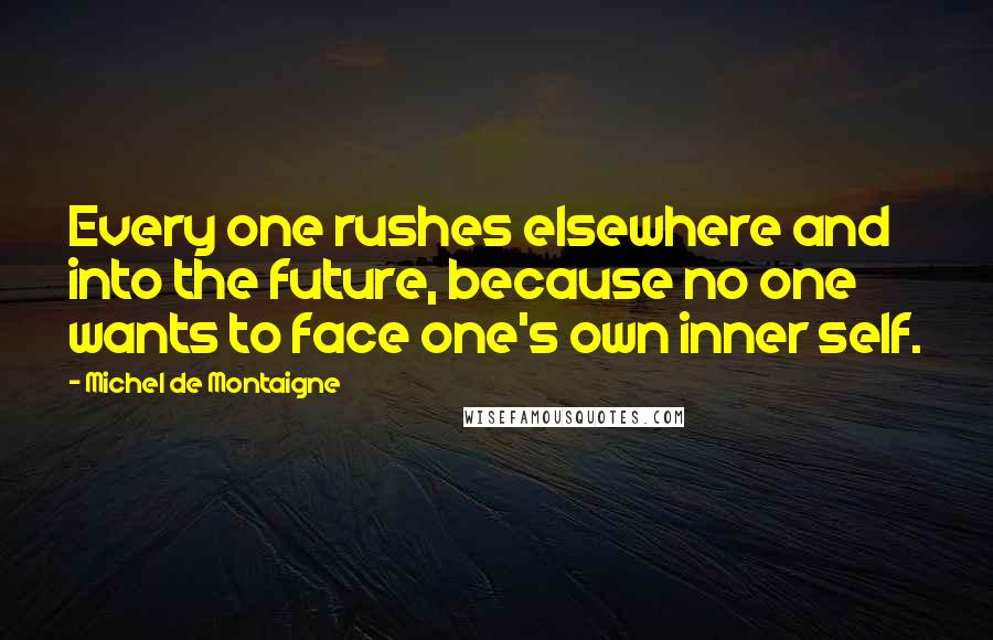 Michel De Montaigne Quotes: Every one rushes elsewhere and into the future, because no one wants to face one's own inner self.