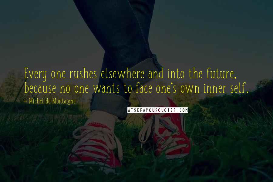 Michel De Montaigne Quotes: Every one rushes elsewhere and into the future, because no one wants to face one's own inner self.