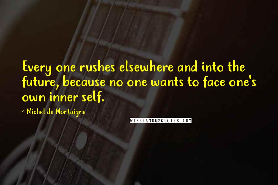 Michel De Montaigne Quotes: Every one rushes elsewhere and into the future, because no one wants to face one's own inner self.