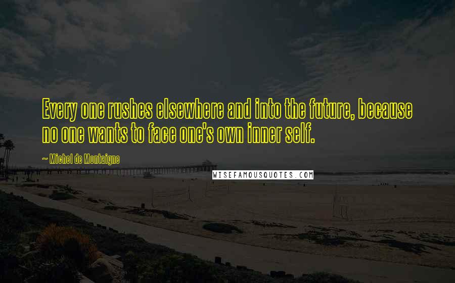 Michel De Montaigne Quotes: Every one rushes elsewhere and into the future, because no one wants to face one's own inner self.