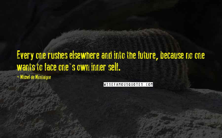 Michel De Montaigne Quotes: Every one rushes elsewhere and into the future, because no one wants to face one's own inner self.