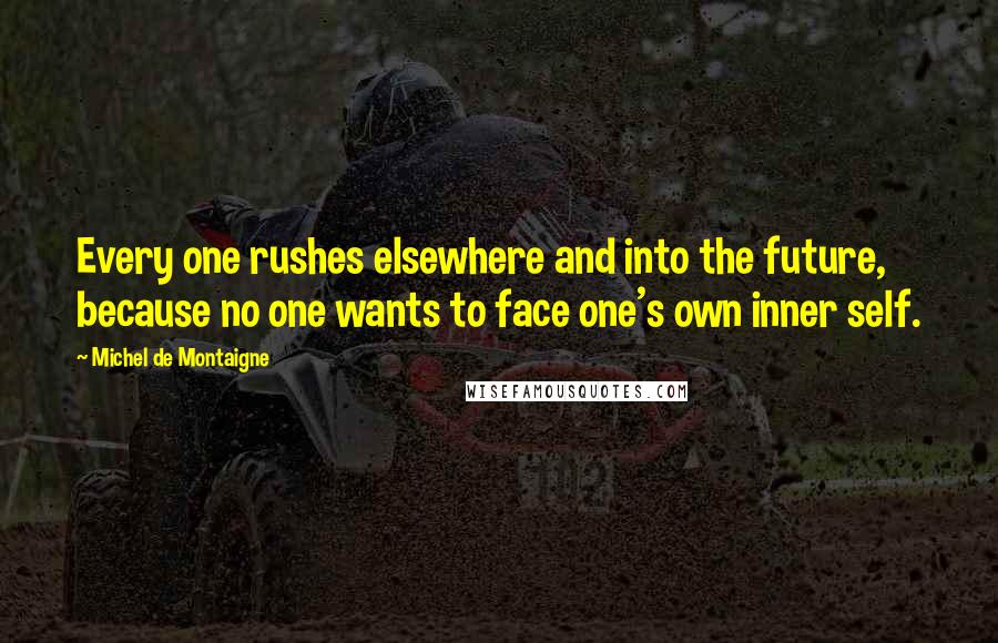 Michel De Montaigne Quotes: Every one rushes elsewhere and into the future, because no one wants to face one's own inner self.