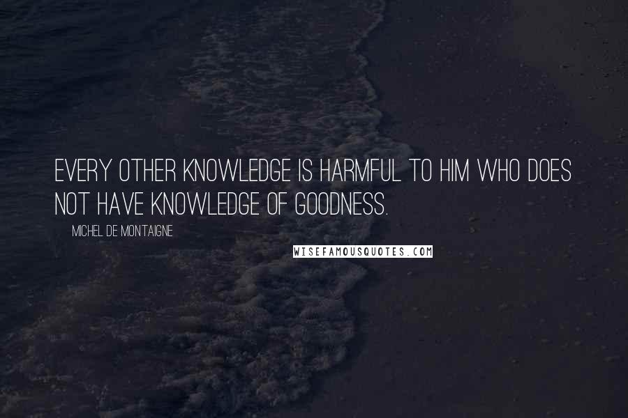 Michel De Montaigne Quotes: Every other knowledge is harmful to him who does not have knowledge of goodness.