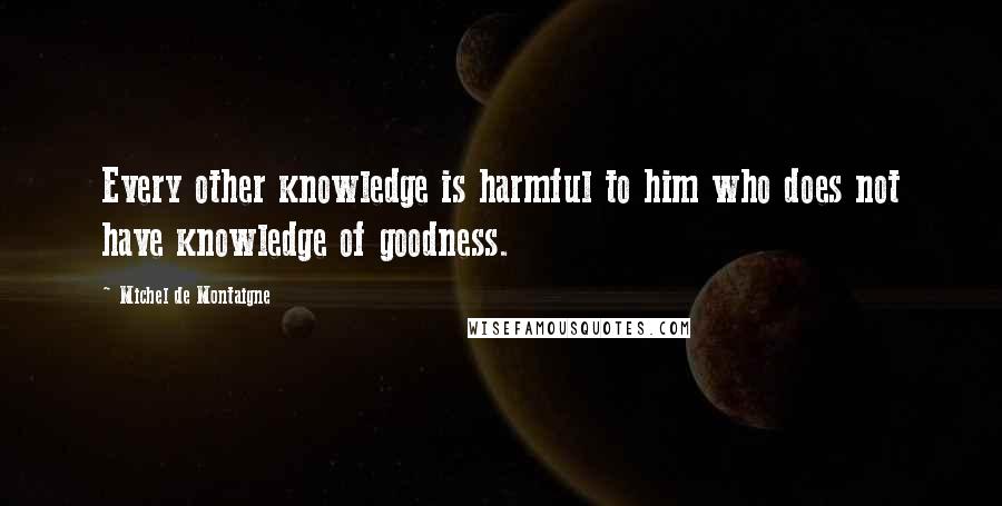 Michel De Montaigne Quotes: Every other knowledge is harmful to him who does not have knowledge of goodness.