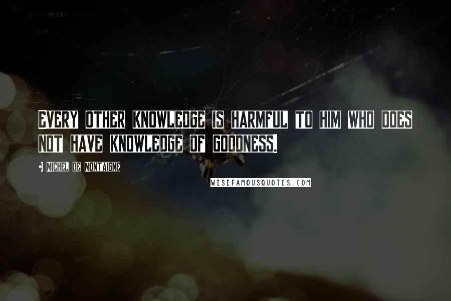 Michel De Montaigne Quotes: Every other knowledge is harmful to him who does not have knowledge of goodness.