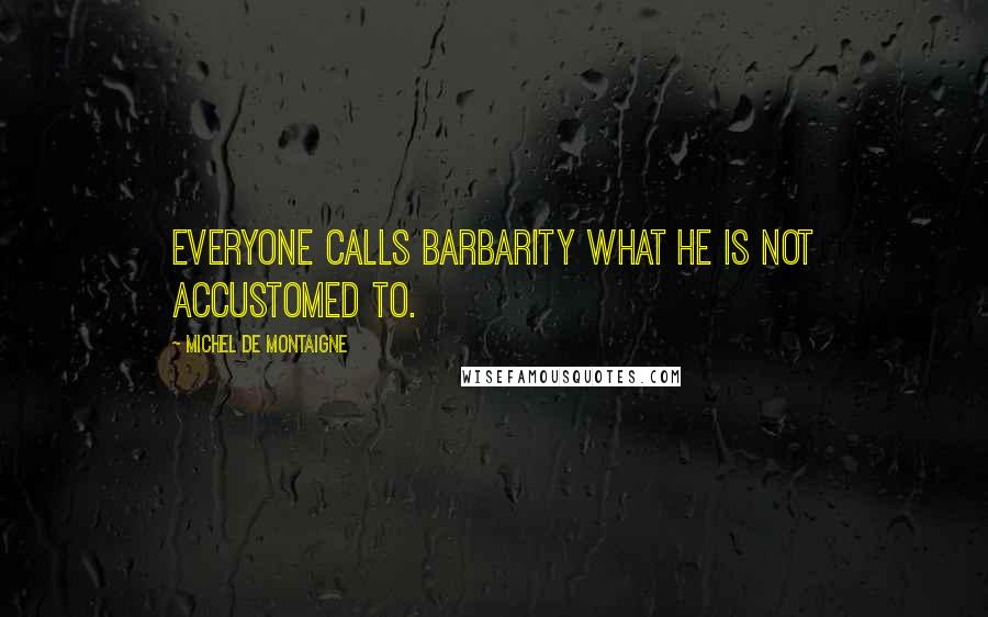 Michel De Montaigne Quotes: Everyone calls barbarity what he is not accustomed to.