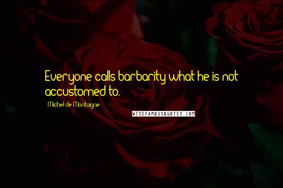 Michel De Montaigne Quotes: Everyone calls barbarity what he is not accustomed to.