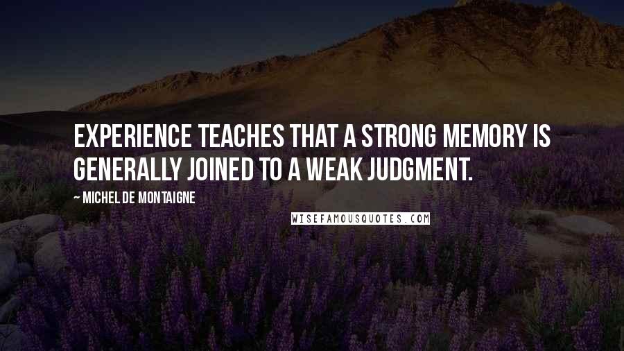 Michel De Montaigne Quotes: Experience teaches that a strong memory is generally joined to a weak judgment.