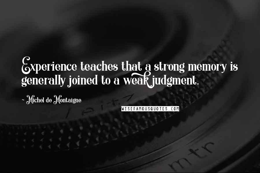 Michel De Montaigne Quotes: Experience teaches that a strong memory is generally joined to a weak judgment.