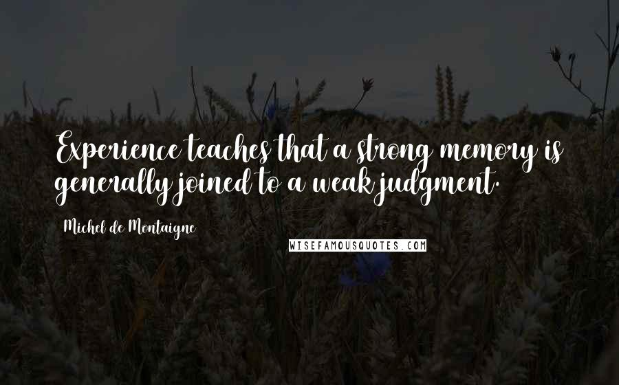 Michel De Montaigne Quotes: Experience teaches that a strong memory is generally joined to a weak judgment.