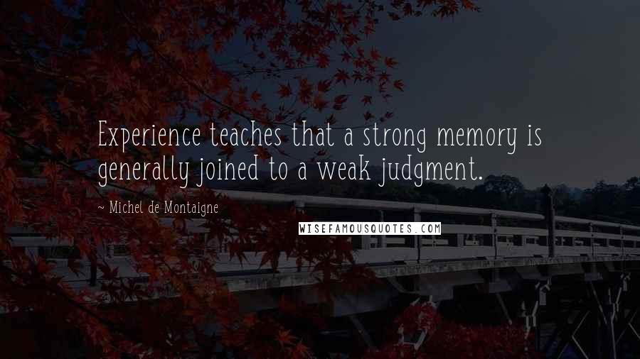 Michel De Montaigne Quotes: Experience teaches that a strong memory is generally joined to a weak judgment.