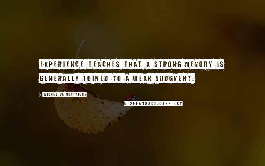 Michel De Montaigne Quotes: Experience teaches that a strong memory is generally joined to a weak judgment.