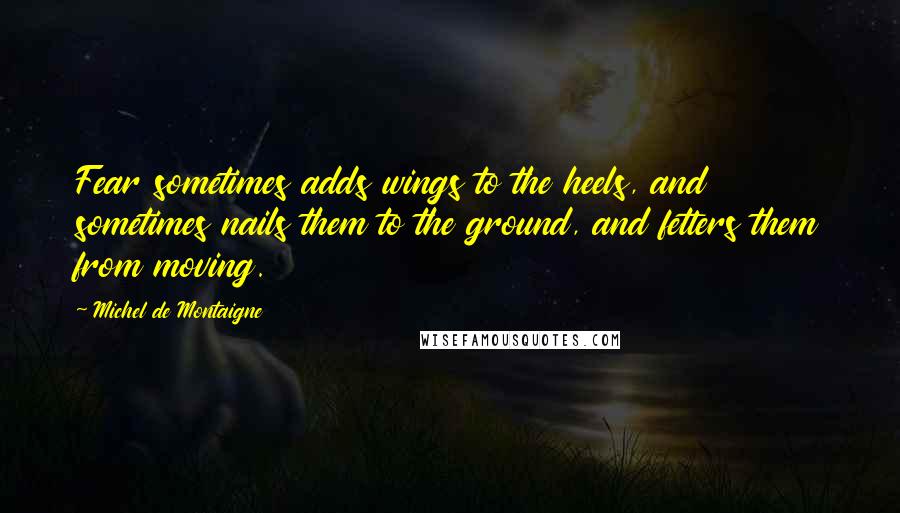 Michel De Montaigne Quotes: Fear sometimes adds wings to the heels, and sometimes nails them to the ground, and fetters them from moving.