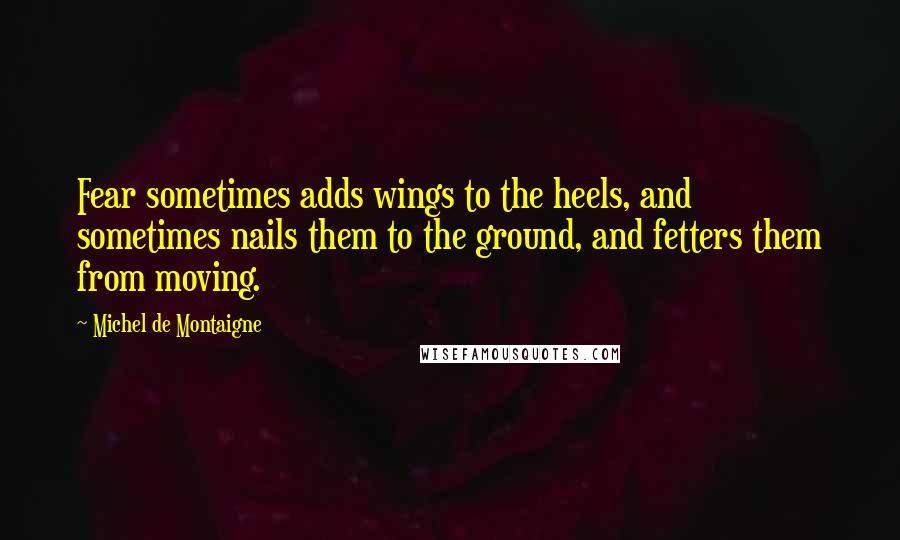 Michel De Montaigne Quotes: Fear sometimes adds wings to the heels, and sometimes nails them to the ground, and fetters them from moving.