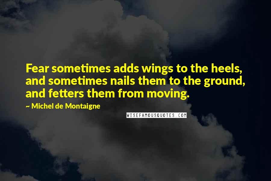 Michel De Montaigne Quotes: Fear sometimes adds wings to the heels, and sometimes nails them to the ground, and fetters them from moving.