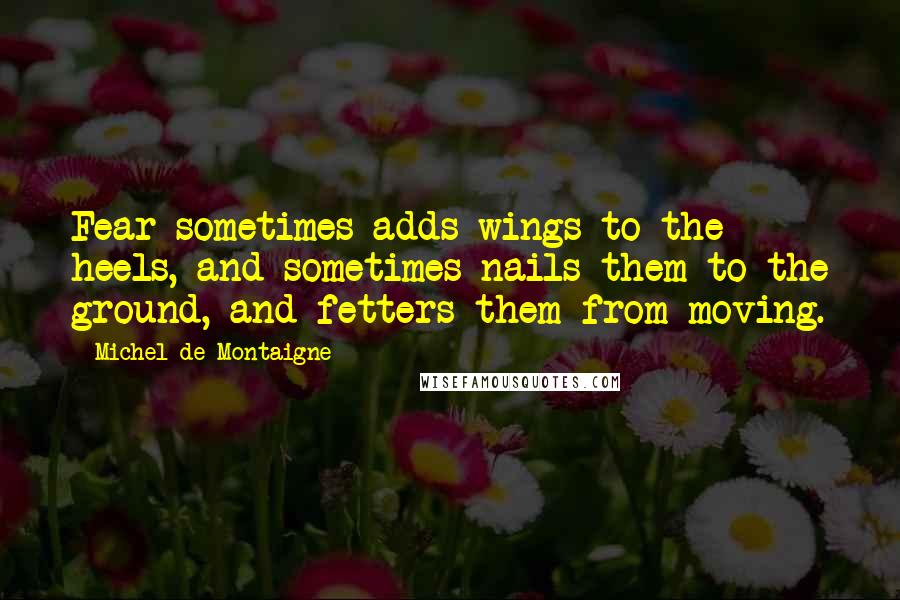 Michel De Montaigne Quotes: Fear sometimes adds wings to the heels, and sometimes nails them to the ground, and fetters them from moving.