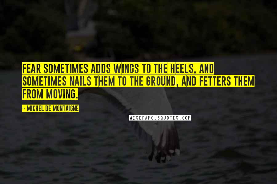 Michel De Montaigne Quotes: Fear sometimes adds wings to the heels, and sometimes nails them to the ground, and fetters them from moving.