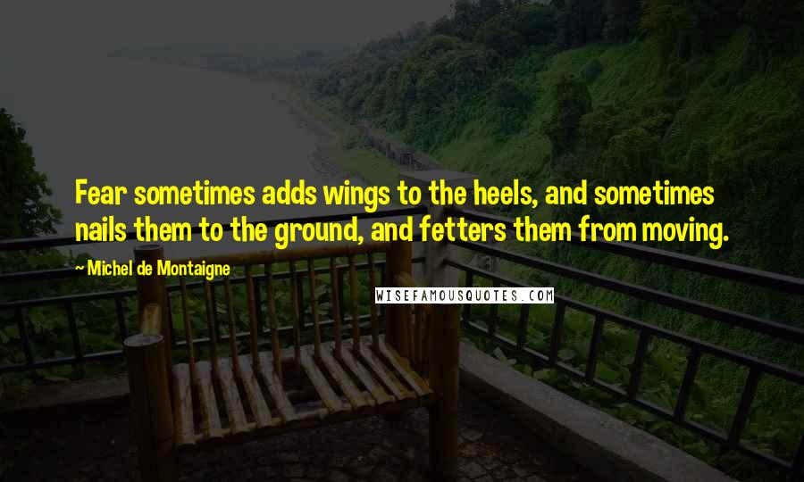 Michel De Montaigne Quotes: Fear sometimes adds wings to the heels, and sometimes nails them to the ground, and fetters them from moving.