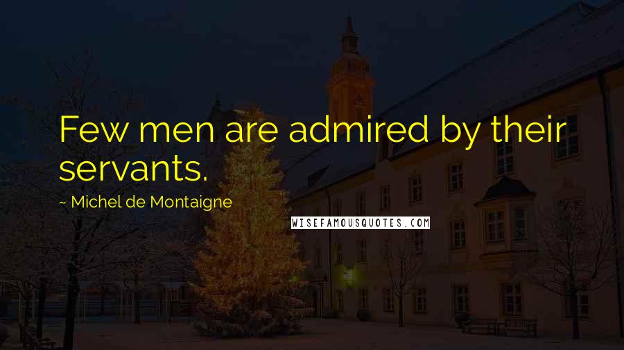 Michel De Montaigne Quotes: Few men are admired by their servants.