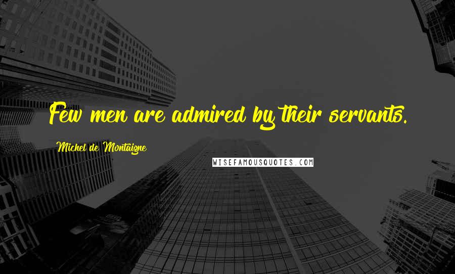 Michel De Montaigne Quotes: Few men are admired by their servants.