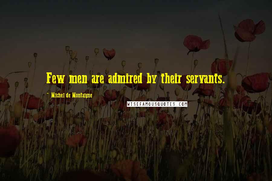 Michel De Montaigne Quotes: Few men are admired by their servants.