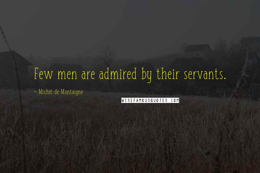 Michel De Montaigne Quotes: Few men are admired by their servants.