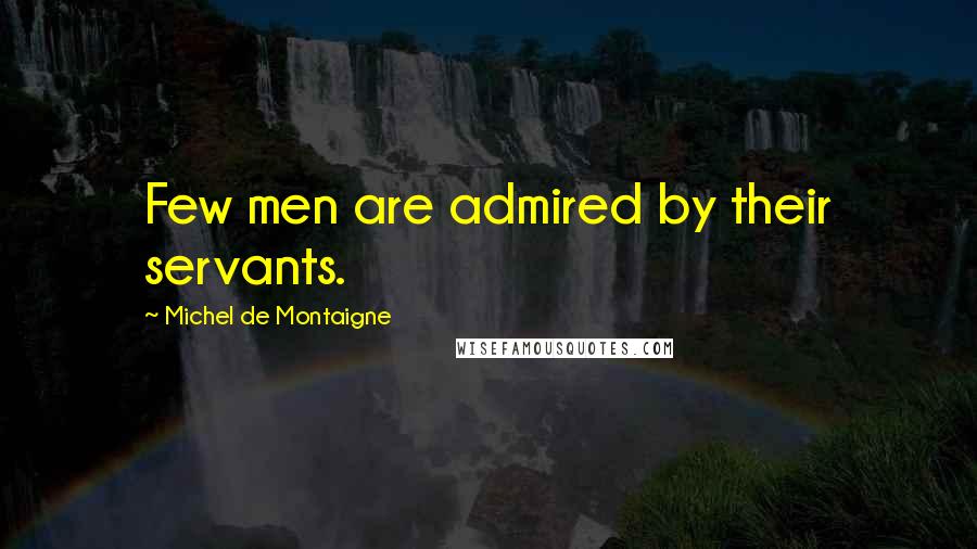 Michel De Montaigne Quotes: Few men are admired by their servants.