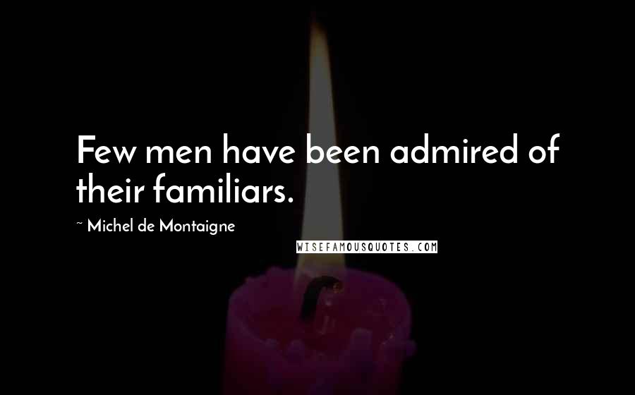 Michel De Montaigne Quotes: Few men have been admired of their familiars.