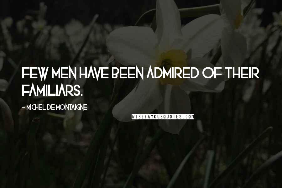 Michel De Montaigne Quotes: Few men have been admired of their familiars.