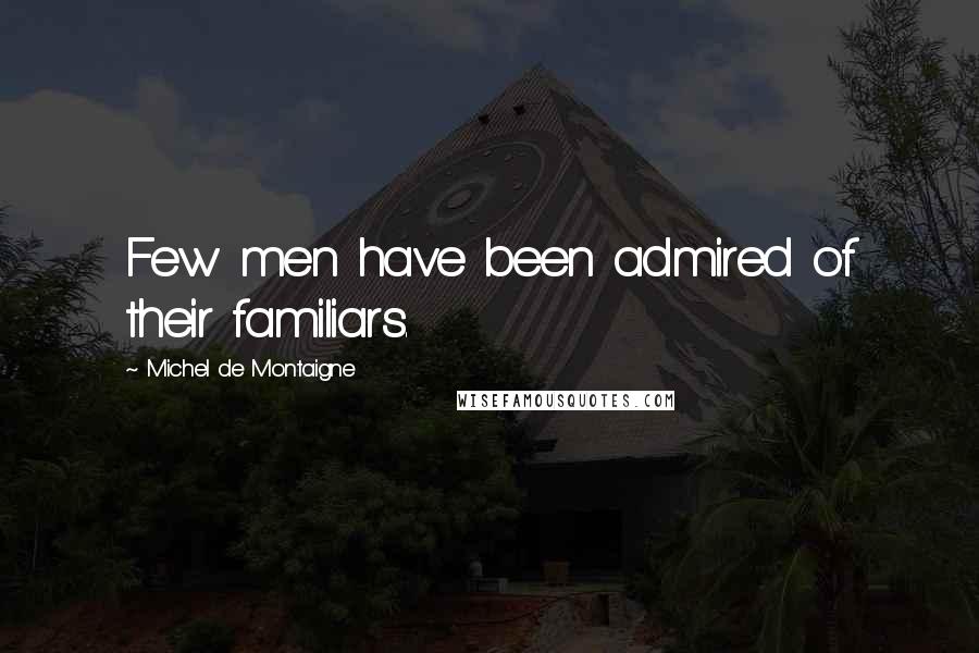 Michel De Montaigne Quotes: Few men have been admired of their familiars.
