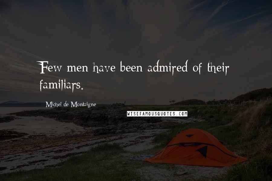 Michel De Montaigne Quotes: Few men have been admired of their familiars.