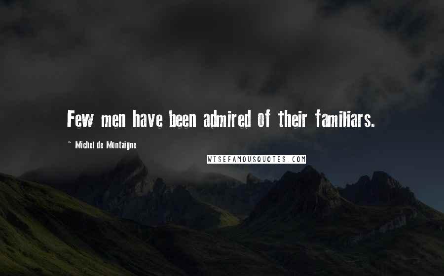 Michel De Montaigne Quotes: Few men have been admired of their familiars.