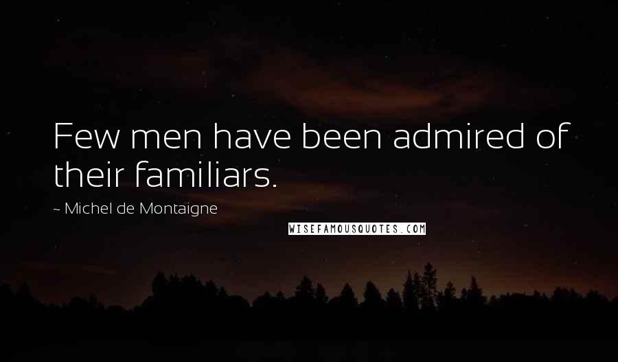 Michel De Montaigne Quotes: Few men have been admired of their familiars.