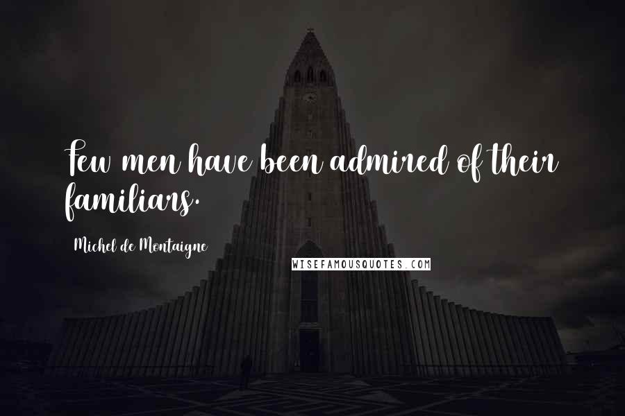 Michel De Montaigne Quotes: Few men have been admired of their familiars.