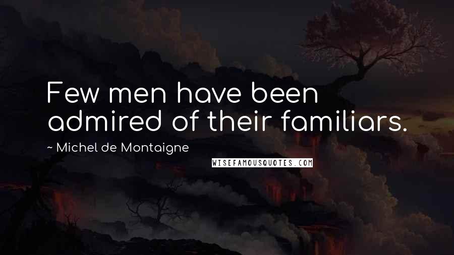 Michel De Montaigne Quotes: Few men have been admired of their familiars.