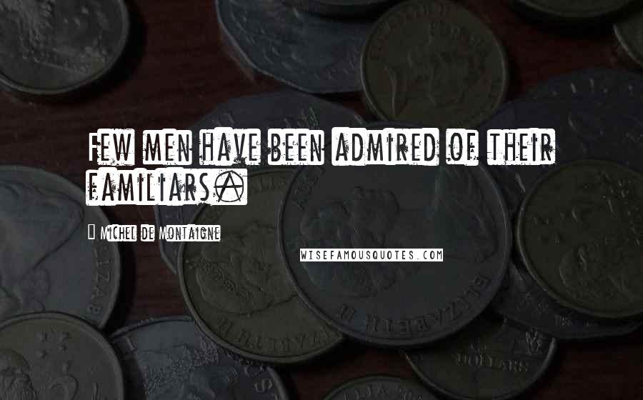 Michel De Montaigne Quotes: Few men have been admired of their familiars.