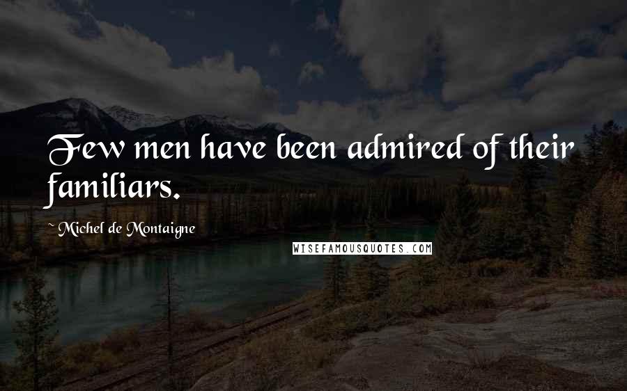 Michel De Montaigne Quotes: Few men have been admired of their familiars.
