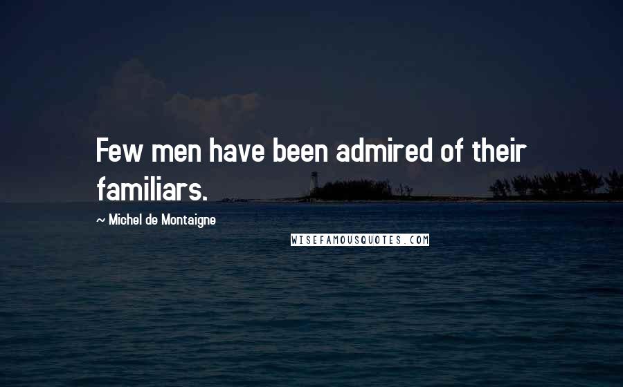Michel De Montaigne Quotes: Few men have been admired of their familiars.