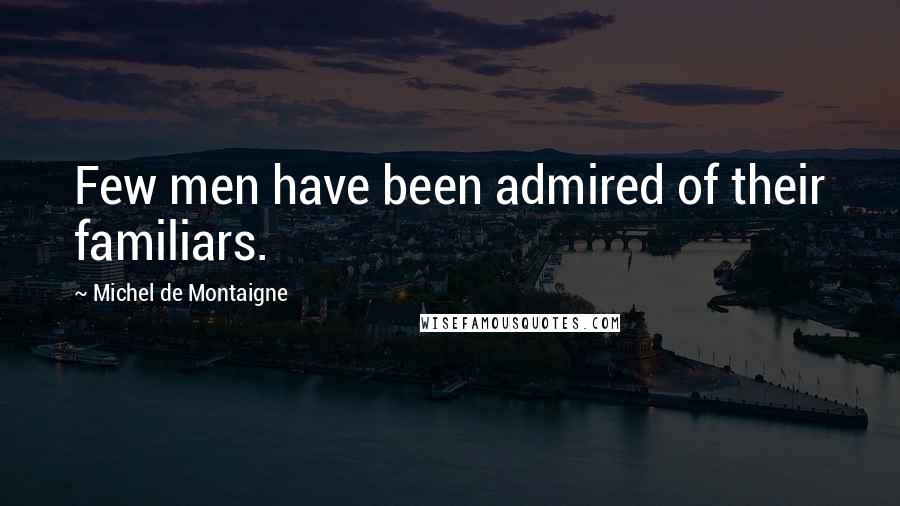 Michel De Montaigne Quotes: Few men have been admired of their familiars.