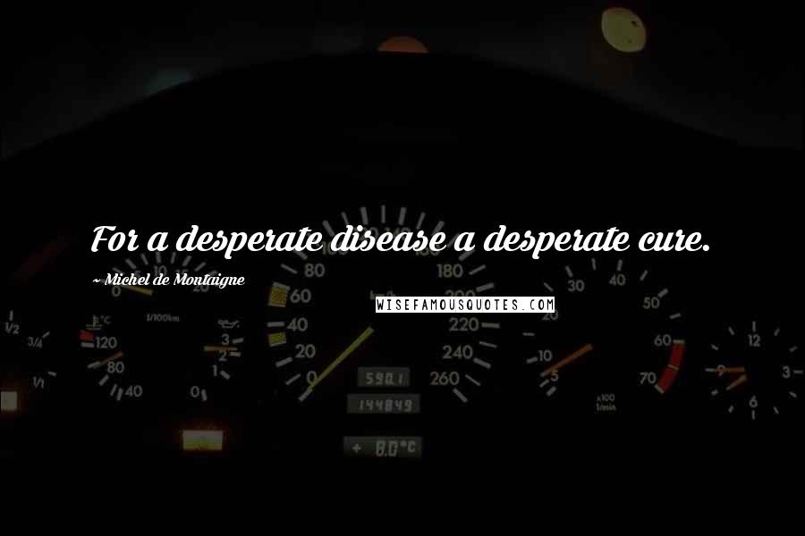 Michel De Montaigne Quotes: For a desperate disease a desperate cure.