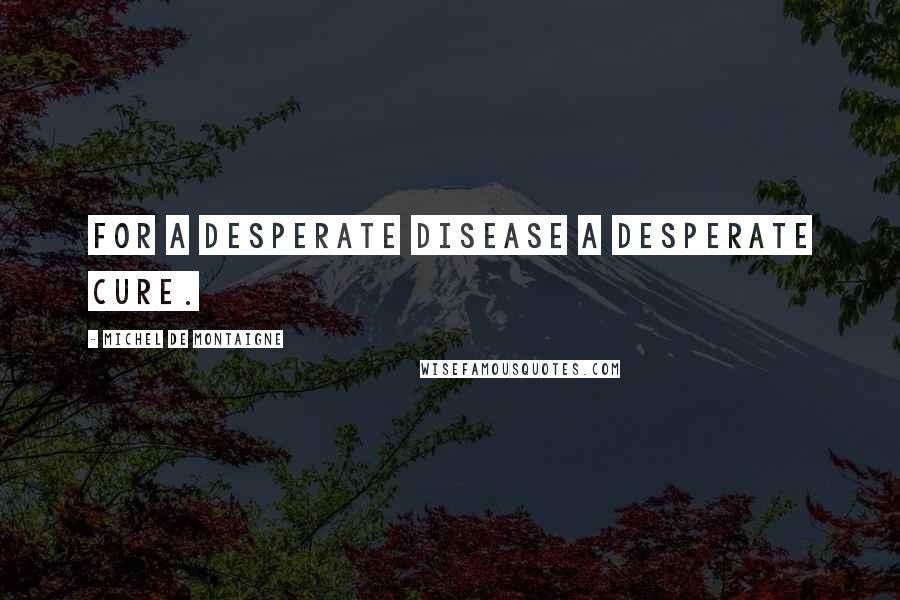 Michel De Montaigne Quotes: For a desperate disease a desperate cure.