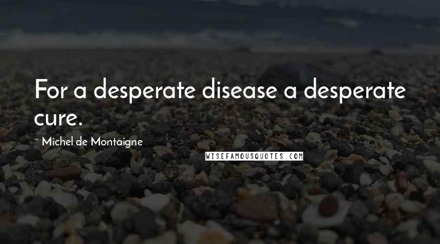 Michel De Montaigne Quotes: For a desperate disease a desperate cure.