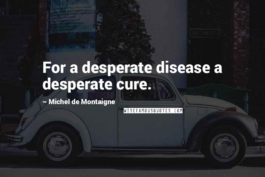 Michel De Montaigne Quotes: For a desperate disease a desperate cure.