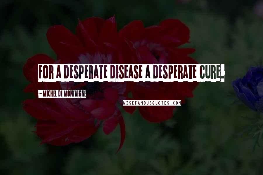 Michel De Montaigne Quotes: For a desperate disease a desperate cure.
