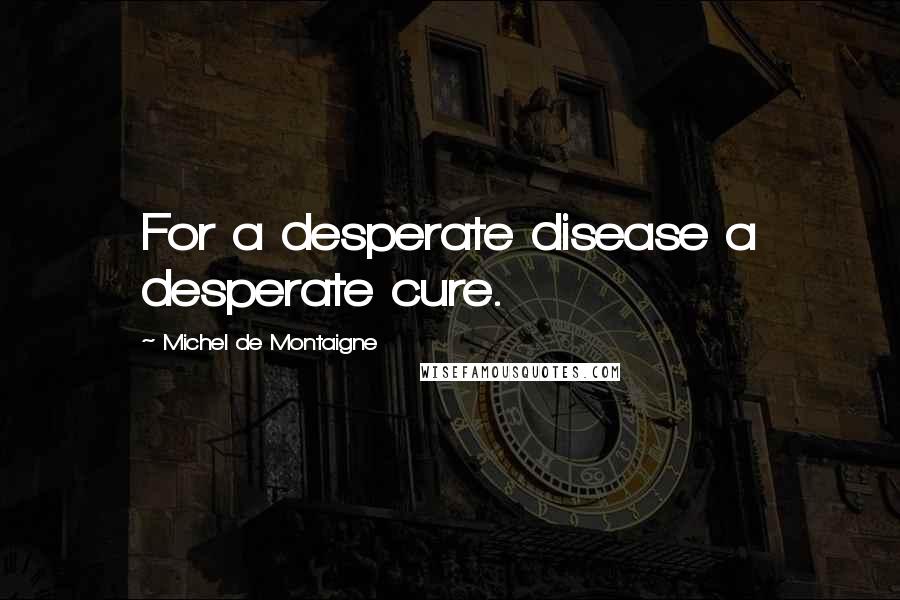 Michel De Montaigne Quotes: For a desperate disease a desperate cure.